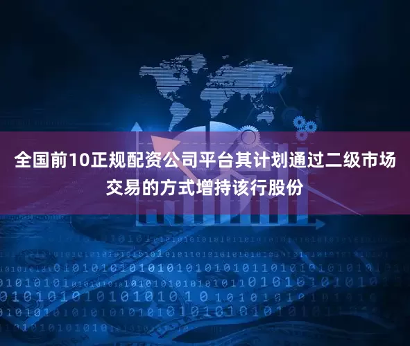 全国前10正规配资公司平台其计划通过二级市场交易的方式增持该行股份