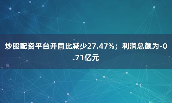 炒股配资平台开同比减少27.47%；利润总额为-0.71亿元