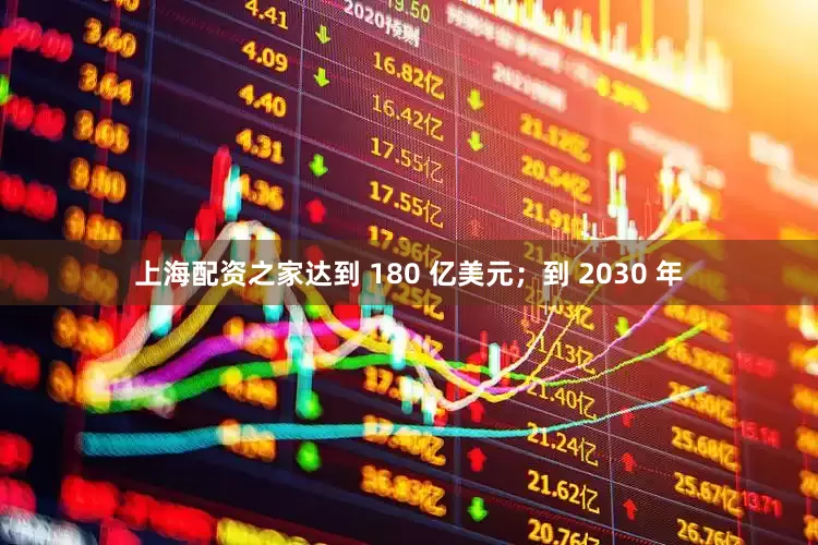 上海配资之家达到 180 亿美元；到 2030 年