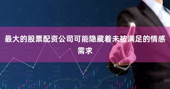 最大的股票配资公司可能隐藏着未被满足的情感需求
