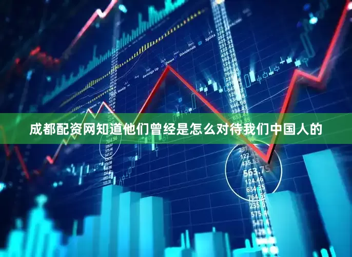 成都配资网知道他们曾经是怎么对待我们中国人的