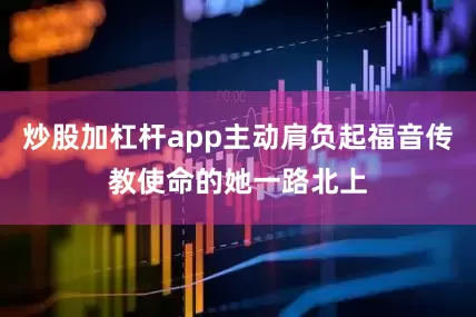 炒股加杠杆app主动肩负起福音传教使命的她一路北上