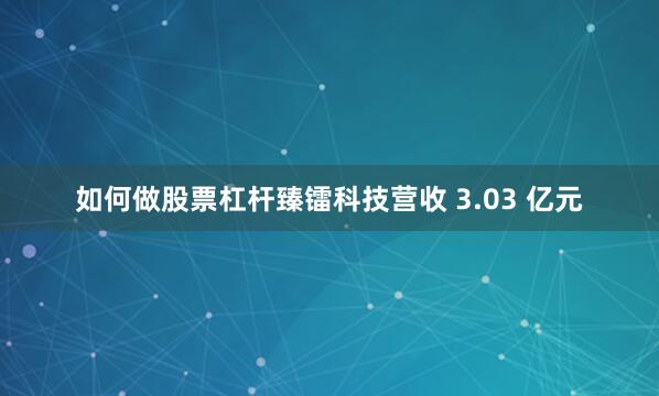 如何做股票杠杆臻镭科技营收 3.03 亿元