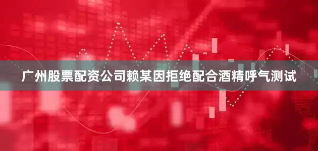 广州股票配资公司赖某因拒绝配合酒精呼气测试