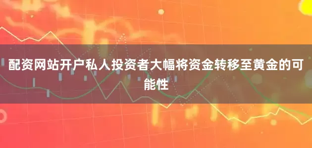 配资网站开户私人投资者大幅将资金转移至黄金的可能性