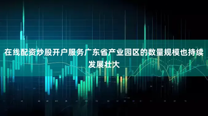 在线配资炒股开户服务广东省产业园区的数量规模也持续发展壮大