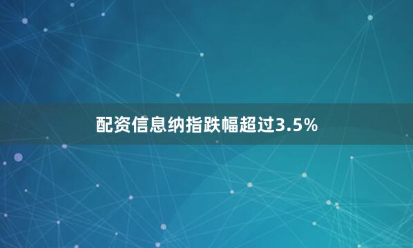 配资信息纳指跌幅超过3.5%