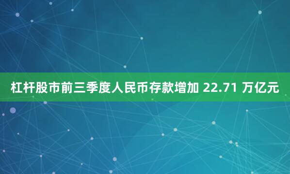 杠杆股市前三季度人民币存款增加 22.71 万亿元