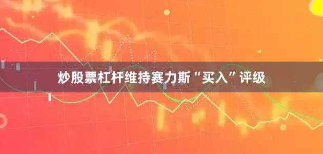 炒股票杠杆维持赛力斯“买入”评级