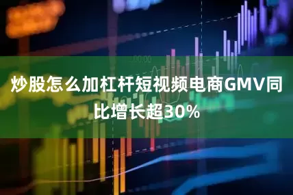 炒股怎么加杠杆短视频电商GMV同比增长超30%