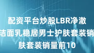 配资平台炒股LBR净澈氨基酸洁面乳稳居男士护肤套装销量前10