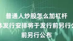 普通人炒股怎么加杠杆具体发行安排将于发行前另行公布