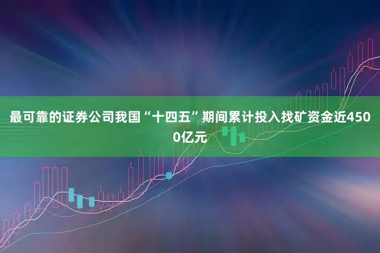 最可靠的证券公司我国“十四五”期间累计投入找矿资金近4500亿元