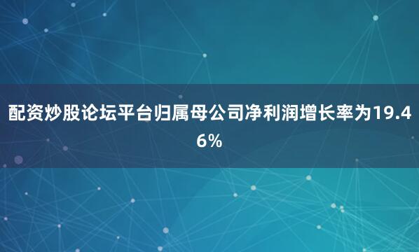 配资炒股论坛平台归属母公司净利润增长率为19.46%